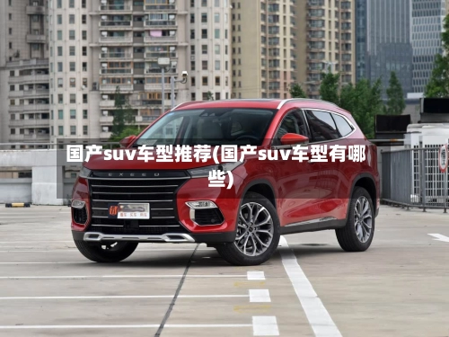 国产suv车型推荐(国产suv车型有哪些)