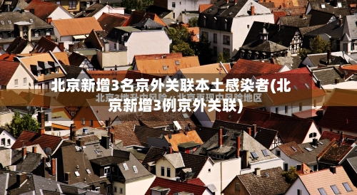 北京新增3名京外关联本土感染者(北京新增3例京外关联)-第3张图片