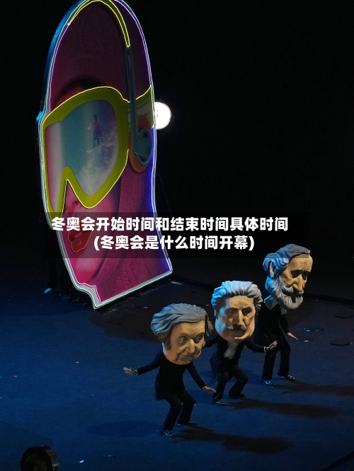 冬奥会开始时间和结束时间具体时间(冬奥会是什么时间开幕)