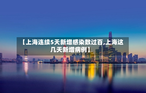 【上海连续5天新增感染数过百,上海这几天新增病例】-第2张图片