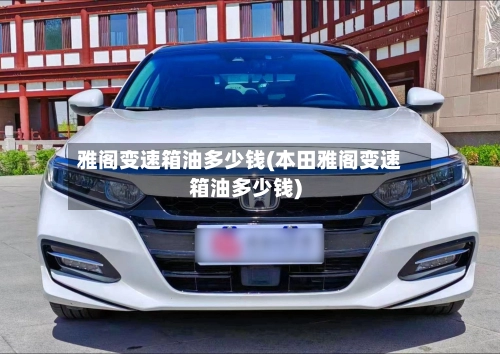 雅阁变速箱油多少钱(本田雅阁变速箱油多少钱)-第2张图片