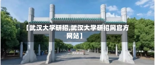 【武汉大学研招,武汉大学研招网官方网站】-第3张图片